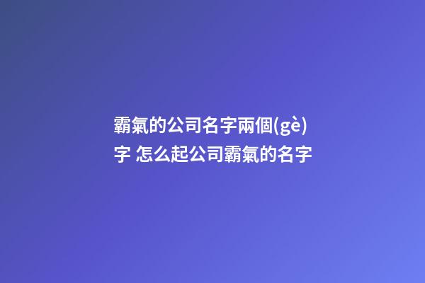 霸氣的公司名字兩個(gè)字 怎么起公司霸氣的名字